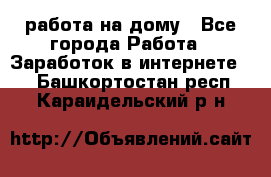 работа на дому - Все города Работа » Заработок в интернете   . Башкортостан респ.,Караидельский р-н